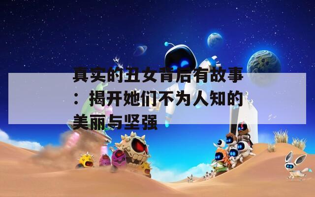 真实的丑女背后有故事：揭开她们不为人知的美丽与坚强