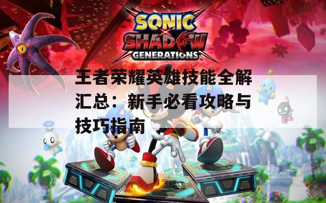 王者荣耀英雄技能全解汇总：新手必看攻略与技巧指南