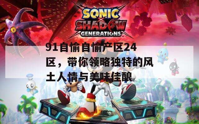 91自愉自愉产区24区，带你领略独特的风土人情与美味佳酿