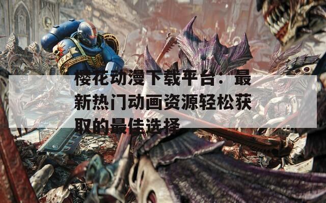 樱花动漫下载平台：最新热门动画资源轻松获取的最佳选择