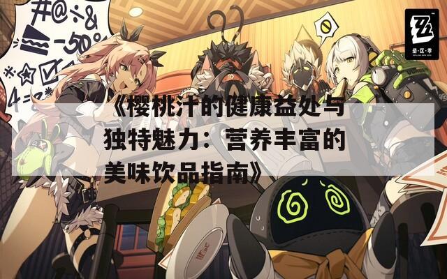 《樱桃汁的健康益处与独特魅力：营养丰富的美味饮品指南》