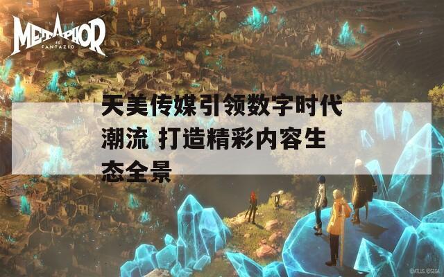 天美传媒引领数字时代潮流 打造精彩内容生态全景