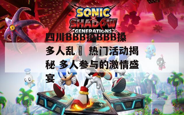 四川BBB搡BBB搡多人乱亂 热门活动揭秘 多人参与的激情盛宴