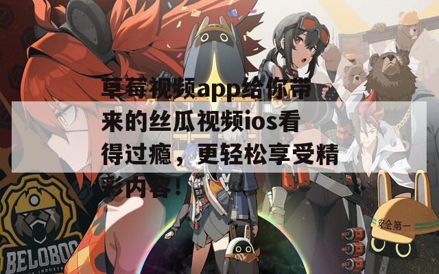 草莓视频app给你带来的丝瓜视频ios看得过瘾，更轻松享受精彩内容！