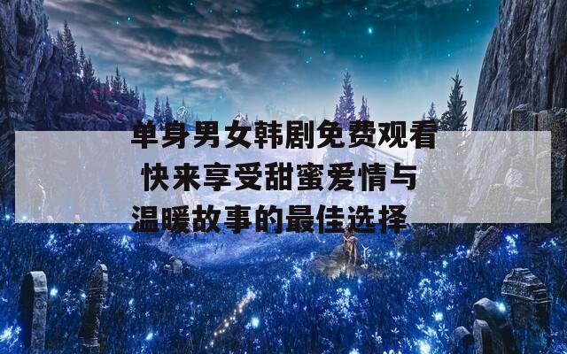 单身男女韩剧免费观看 快来享受甜蜜爱情与温暖故事的最佳选择
