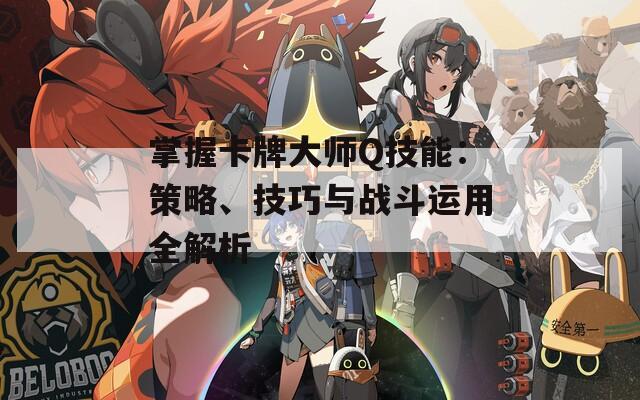 掌握卡牌大师Q技能：策略、技巧与战斗运用全解析