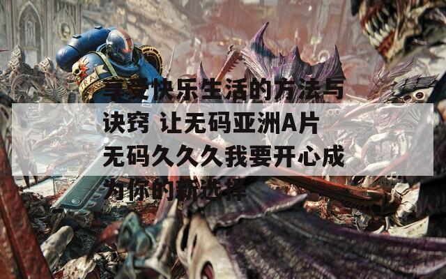 享受快乐生活的方法与诀窍 让无码亚洲A片无码久久久我要开心成为你的新选择