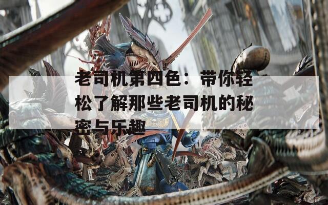 老司机第四色：带你轻松了解那些老司机的秘密与乐趣