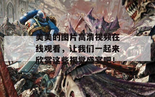 美美的图片高清视频在线观看，让我们一起来欣赏这些视觉盛宴吧！