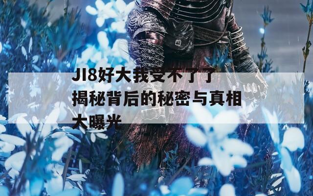 JI8好大我受不了了揭秘背后的秘密与真相大曝光