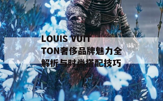 LOUIS VUITTON奢侈品牌魅力全解析与时尚搭配技巧