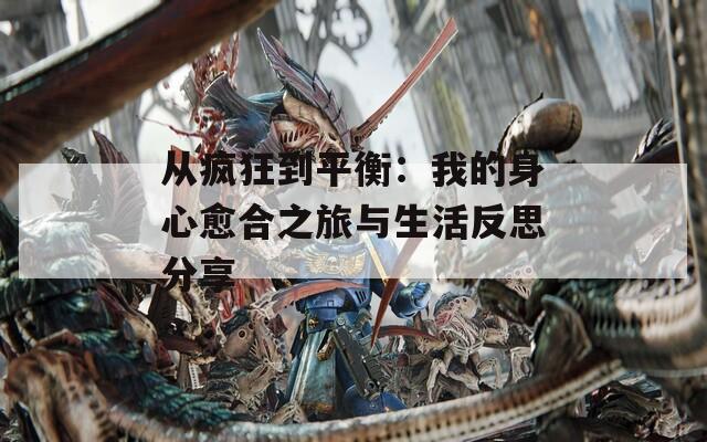从疯狂到平衡：我的身心愈合之旅与生活反思分享