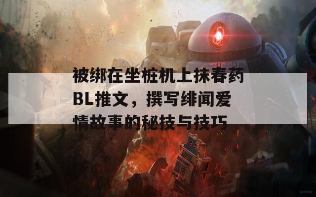 被绑在坐桩机上抹春药BL推文，撰写绯闻爱情故事的秘技与技巧