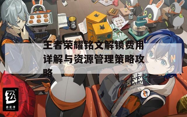 王者荣耀铭文解锁费用详解与资源管理策略攻略