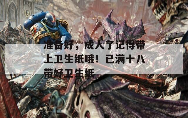 准备好，成人了记得带上卫生纸哦！已满十八带好卫生纸