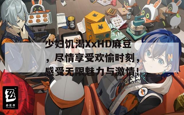 少妇饥渴XxHD麻豆，尽情享受欢愉时刻，感受无限魅力与激情！