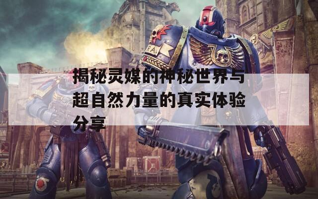 揭秘灵媒的神秘世界与超自然力量的真实体验分享