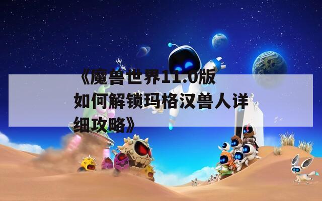 《魔兽世界11.0版如何解锁玛格汉兽人详细攻略》