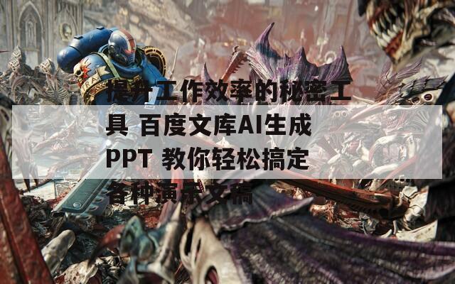 提升工作效率的秘密工具 百度文库AI生成PPT 教你轻松搞定各种演示文稿