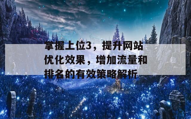 掌握上位3，提升网站优化效果，增加流量和排名的有效策略解析