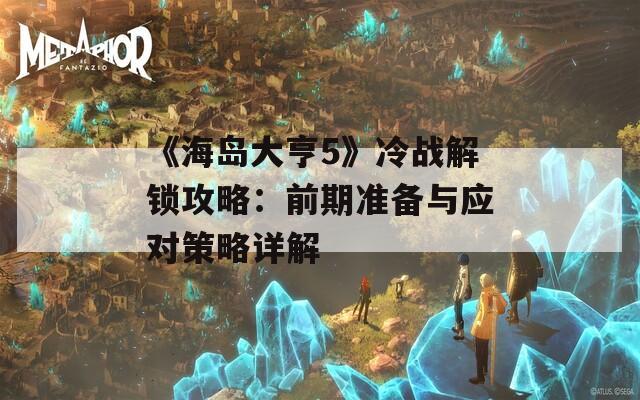 《海岛大亨5》冷战解锁攻略：前期准备与应对策略详解