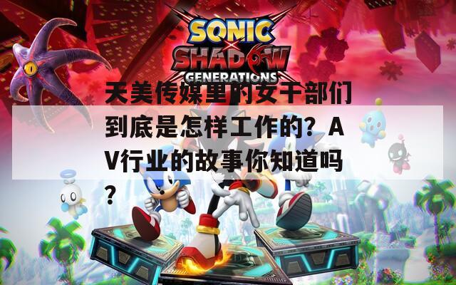 天美传媒里的女干部们到底是怎样工作的？AV行业的故事你知道吗？