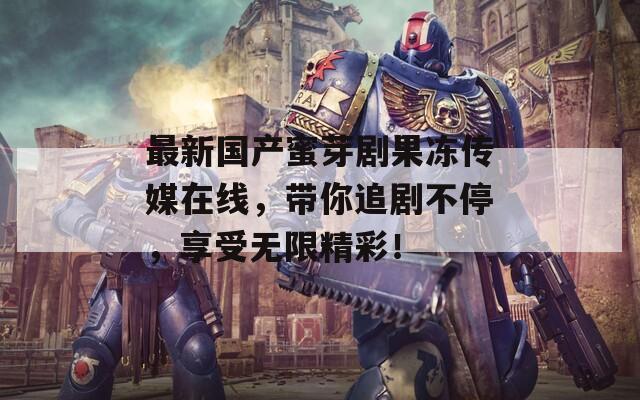 最新国产蜜芽剧果冻传媒在线，带你追剧不停，享受无限精彩！