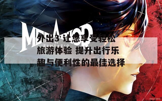 外出3 让您享受轻松旅游体验 提升出行乐趣与便利性的最佳选择