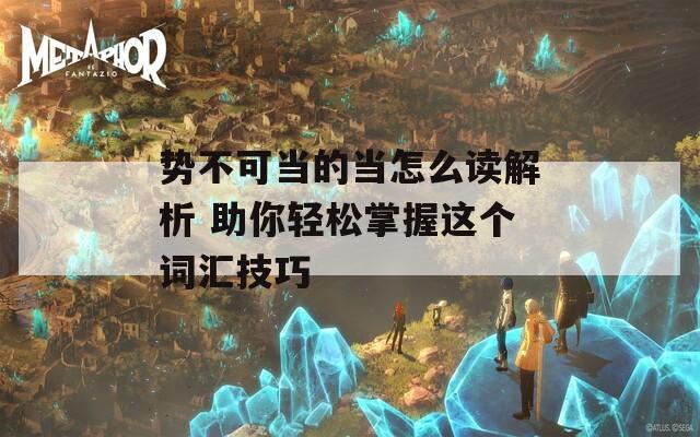 势不可当的当怎么读解析 助你轻松掌握这个词汇技巧