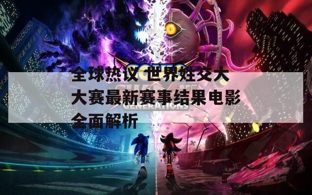 全球热议 世界姓交大大赛最新赛事结果电影全面解析