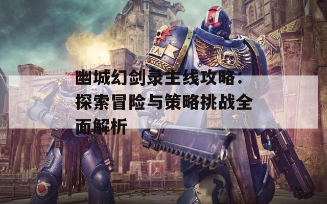 幽城幻剑录主线攻略：探索冒险与策略挑战全面解析