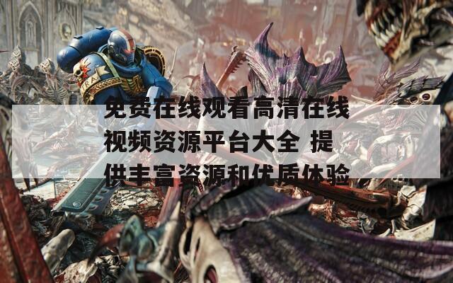 免费在线观看高清在线视频资源平台大全 提供丰富资源和优质体验