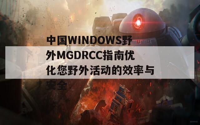 中国WINDOWS野外MGDRCC指南优化您野外活动的效率与安全