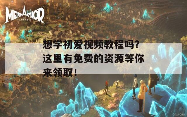 想学初爱视频教程吗？这里有免费的资源等你来领取！