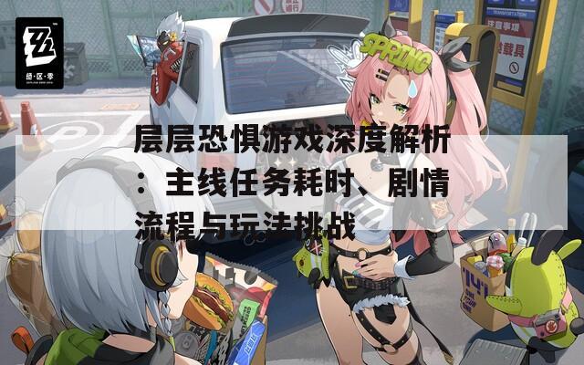 层层恐惧游戏深度解析：主线任务耗时、剧情流程与玩法挑战