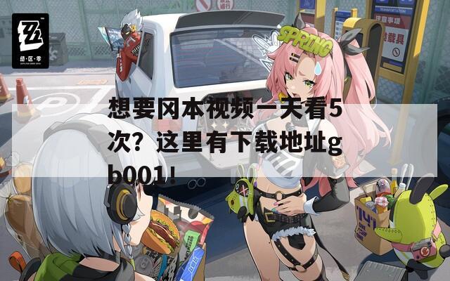 想要冈本视频一天看5次？这里有下载地址gb001！