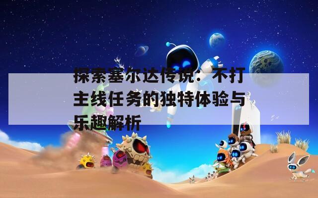 探索塞尔达传说：不打主线任务的独特体验与乐趣解析