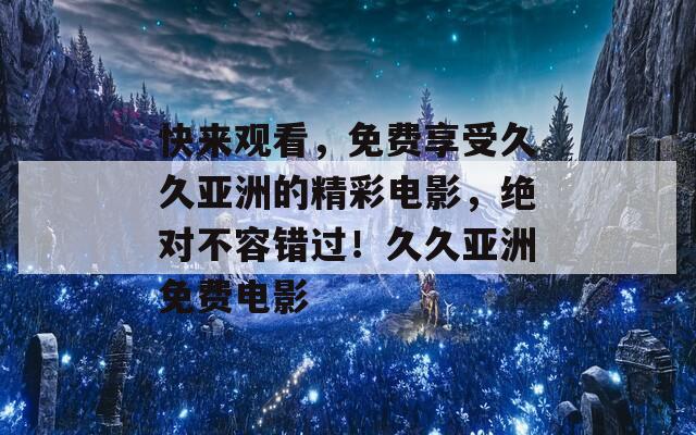 快来观看，免费享受久久亚洲的精彩电影，绝对不容错过！久久亚洲免费电影