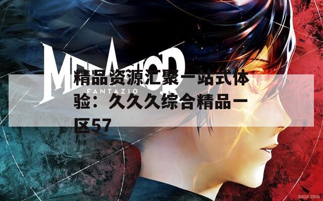 精品资源汇聚一站式体验：久久久综合精品一区57