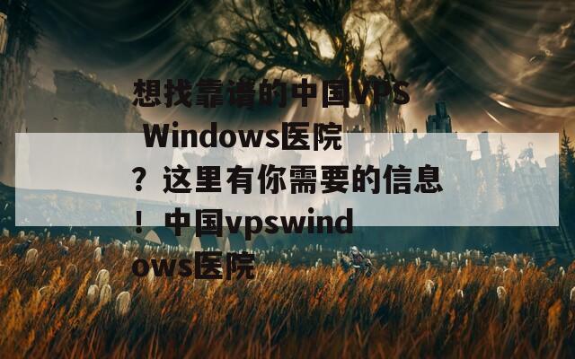想找靠谱的中国VPS Windows医院？这里有你需要的信息！中国vpswindows医院