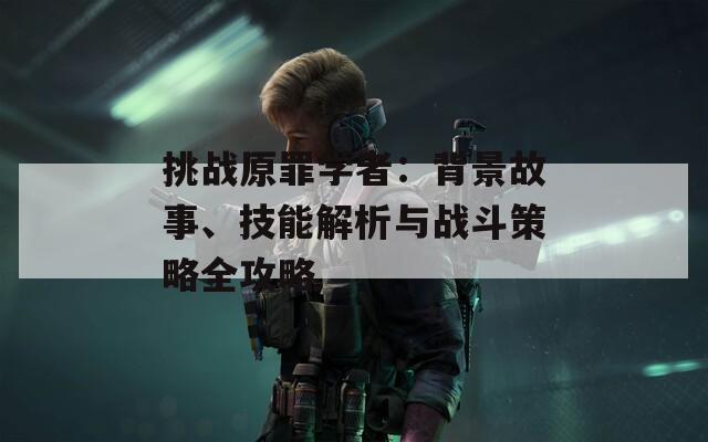 挑战原罪学者：背景故事、技能解析与战斗策略全攻略