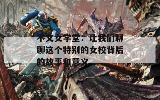 不文女学堂：让我们聊聊这个特别的女校背后的故事和意义