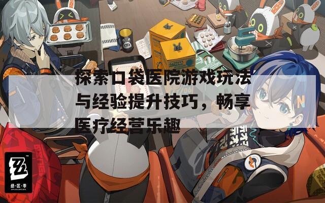 探索口袋医院游戏玩法与经验提升技巧，畅享医疗经营乐趣