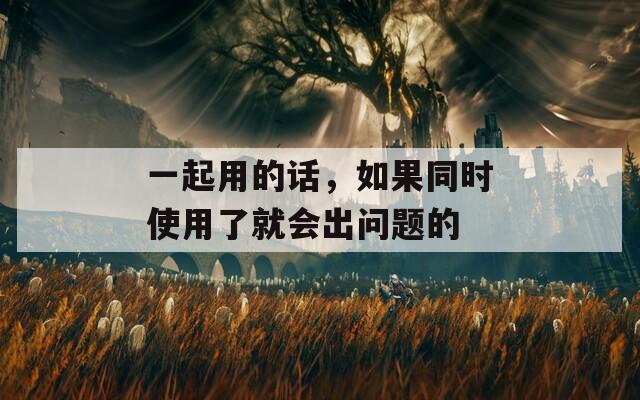 一起用的话，如果同时使用了就会出问题的
