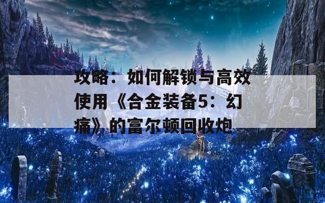 攻略：如何解锁与高效使用《合金装备5：幻痛》的富尔顿回收炮