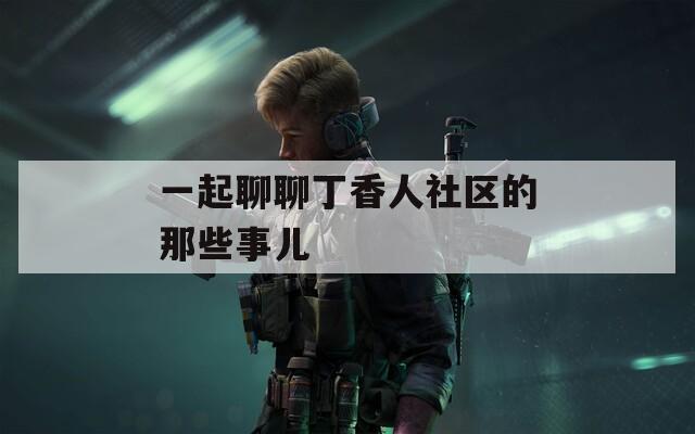 一起聊聊丁香人社区的那些事儿