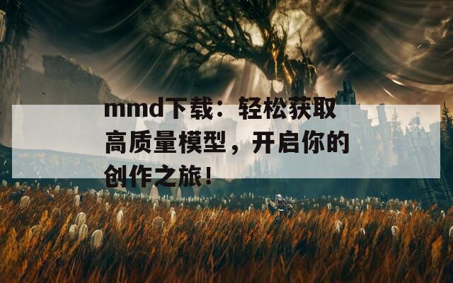 mmd下载：轻松获取高质量模型，开启你的创作之旅！