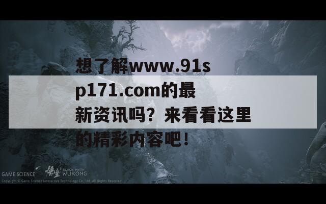 想了解www.91sp171.com的最新资讯吗？来看看这里的精彩内容吧！