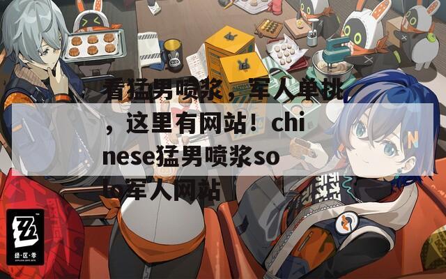 看猛男喷浆，军人单挑，这里有网站！chinese猛男喷浆solo军人网站