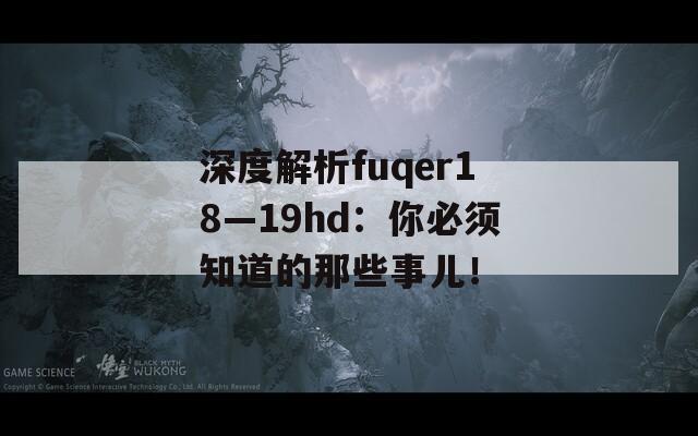 深度解析fuqer18—19hd：你必须知道的那些事儿！